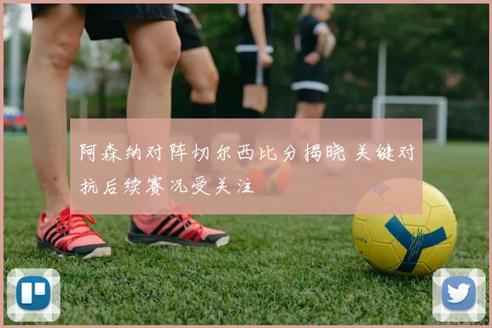 阿森纳对阵切尔西比分揭晓 关键对抗后续赛况受关注