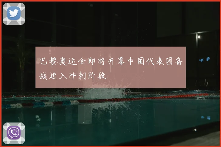 巴黎奥运会即将开幕中国代表团备战进入冲刺阶段