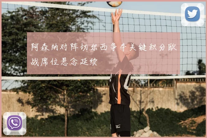 阿森纳对阵切尔西争夺关键积分欧战席位悬念延续
