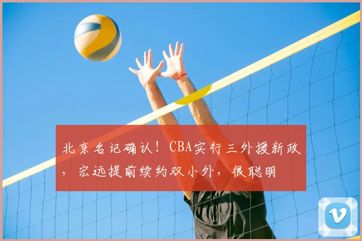 北京名记确认！CBA实行三外援新政，宏远提前续约双小外，很聪明