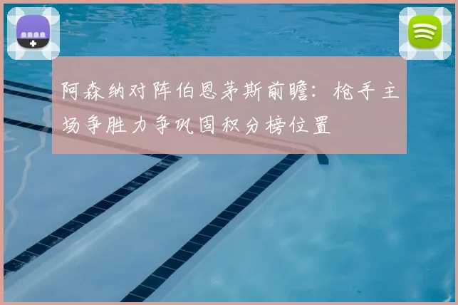 阿森纳对阵伯恩茅斯前瞻：枪手主场争胜力争巩固积分榜位置
