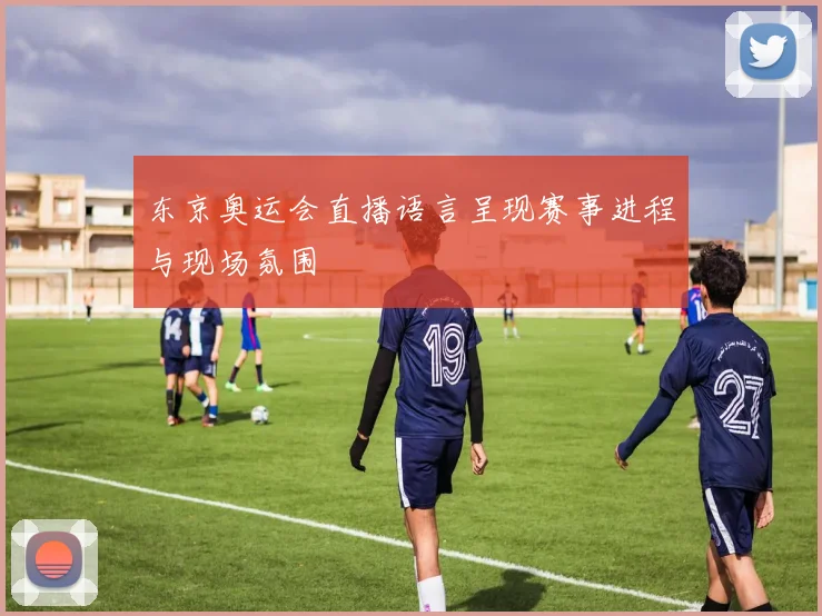 东京奥运会直播语言呈现赛事进程与现场氛围