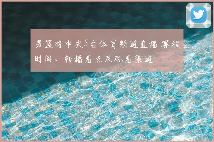 男篮将中央5台体育频道直播 赛程时间、转播看点及观看渠道