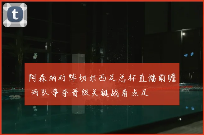 阿森纳对阵切尔西足总杯直播前瞻 两队争夺晋级关键战看点足
