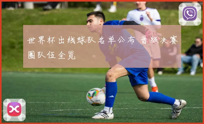世界杯出线球队名单公布 晋级决赛圈队伍全览