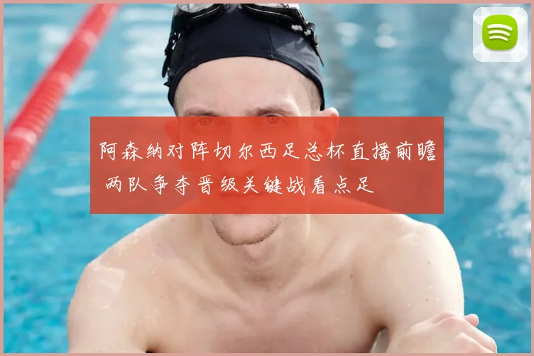 阿森纳对阵切尔西足总杯直播前瞻 两队争夺晋级关键战看点足