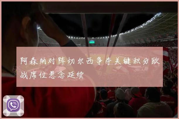 阿森纳对阵切尔西争夺关键积分欧战席位悬念延续
