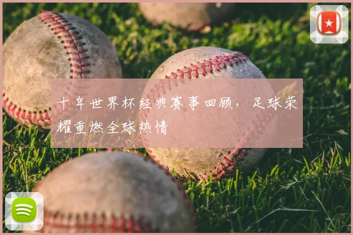 十年世界杯经典赛事回顾,足球荣耀重燃全球热情