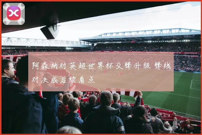 阿森纳对英超世界杯交锋升级 锋线对决成后续看点