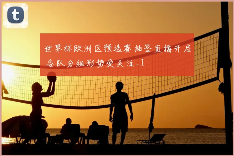 世界杯欧洲区预选赛抽签直播开启 各队分组形势受关注_1