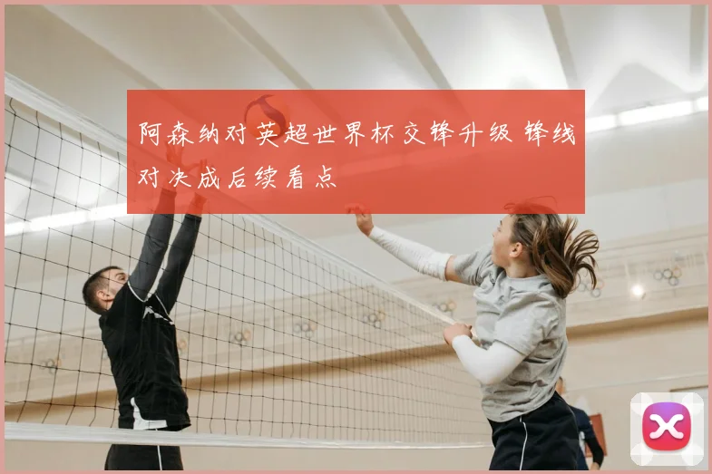 阿森纳对英超世界杯交锋升级 锋线对决成后续看点