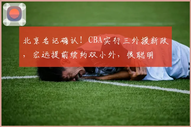 北京名记确认!CBA实行三外援新政,宏远提前续约双小外,很聪明