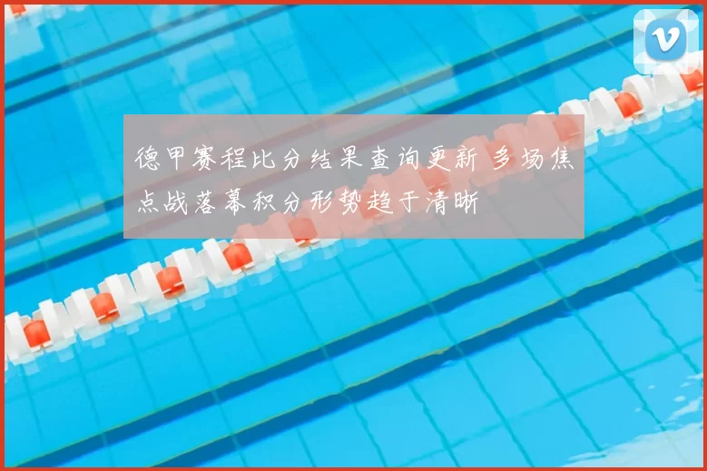 德甲赛程比分结果查询更新 多场焦点战落幕积分形势趋于清晰