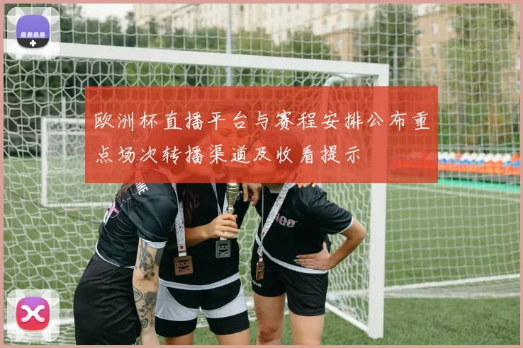 欧洲杯直播平台与赛程安排公布重点场次转播渠道及收看提示