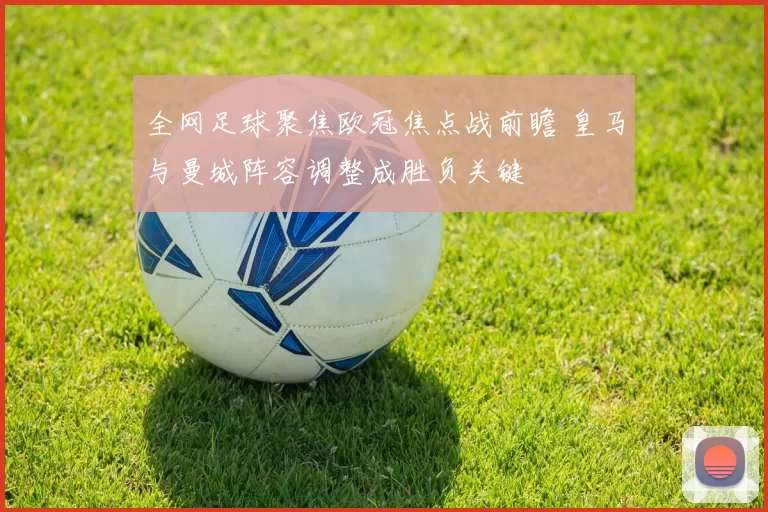 全网足球聚焦欧冠焦点战前瞻 皇马与曼城阵容调整成胜负关键