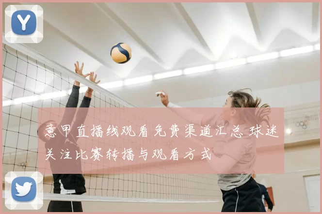 意甲直播线观看免费渠道汇总 球迷关注比赛转播与观看方式