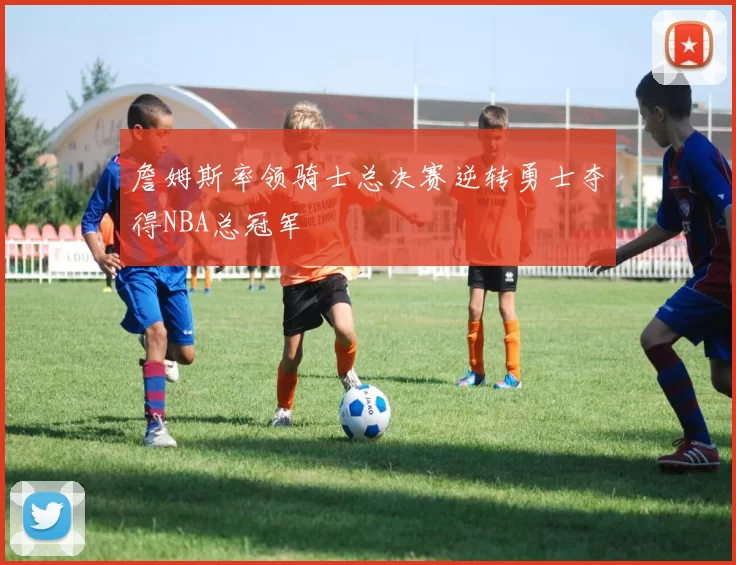 詹姆斯率领骑士总决赛逆转勇士夺得NBA总冠军