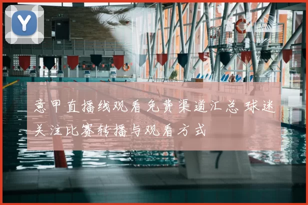 意甲直播线观看免费渠道汇总 球迷关注比赛转播与观看方式