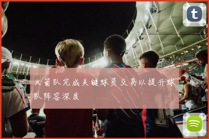 火箭队完成关键球员交易以提升球队阵容深度