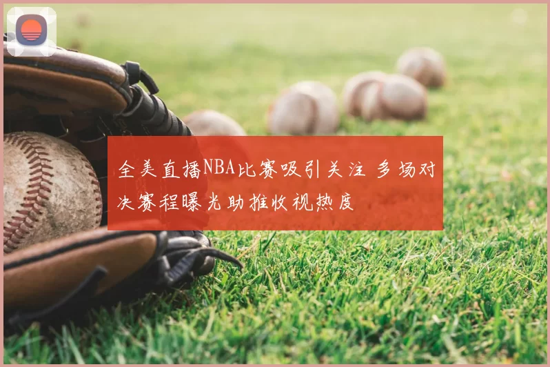 全美直播NBA比赛吸引关注 多场对决赛程曝光助推收视热度
