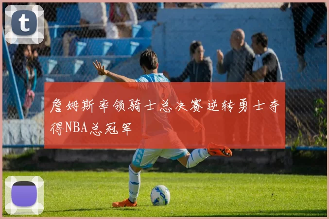詹姆斯率领骑士总决赛逆转勇士夺得NBA总冠军