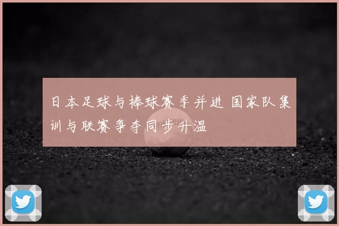 日本足球与棒球赛季并进 国家队集训与联赛争夺同步升温