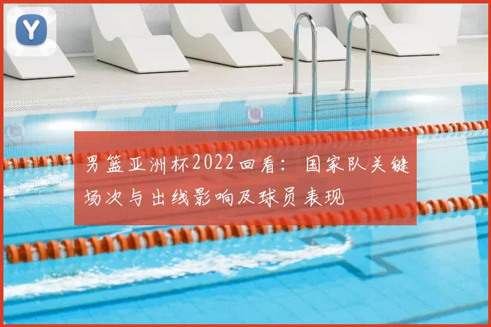 男篮亚洲杯2022回看：国家队关键场次与出线影响及球员表现