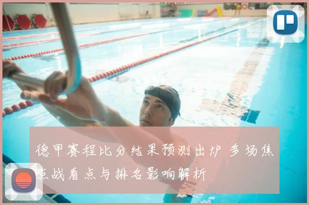 德甲赛程比分结果预测出炉 多场焦点战看点与排名影响解析