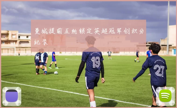 曼城提前五轮锁定英超冠军创积分纪录