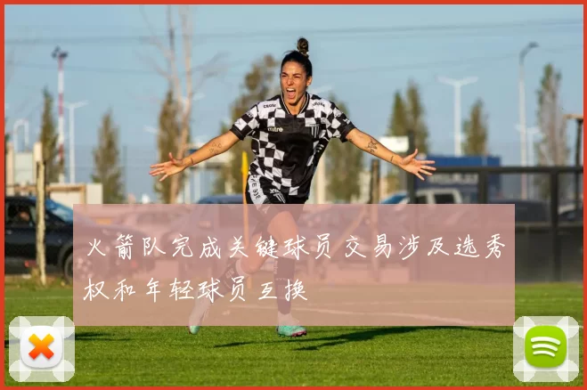 火箭队完成关键球员交易涉及选秀权和年轻球员互换