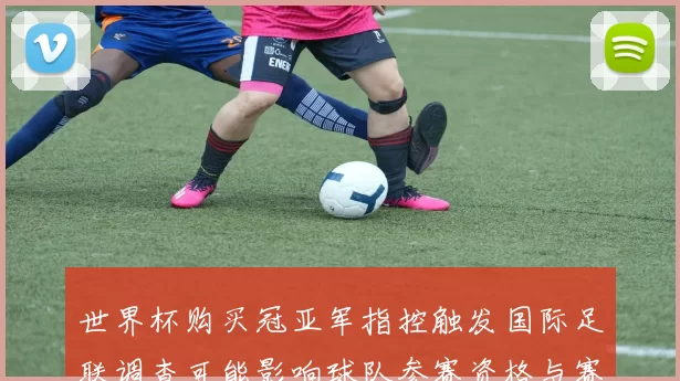 世界杯购买冠亚军指控触发国际足联调查可能影响球队参赛资格与赛果有效性