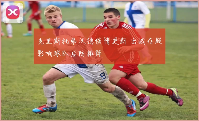 克里斯托弗沃德伤情更新 出战存疑影响球队后防排阵