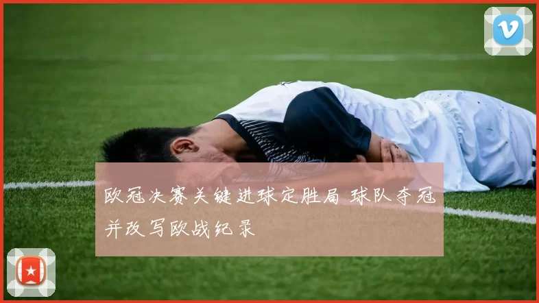 欧冠决赛关键进球定胜局 球队夺冠并改写欧战纪录