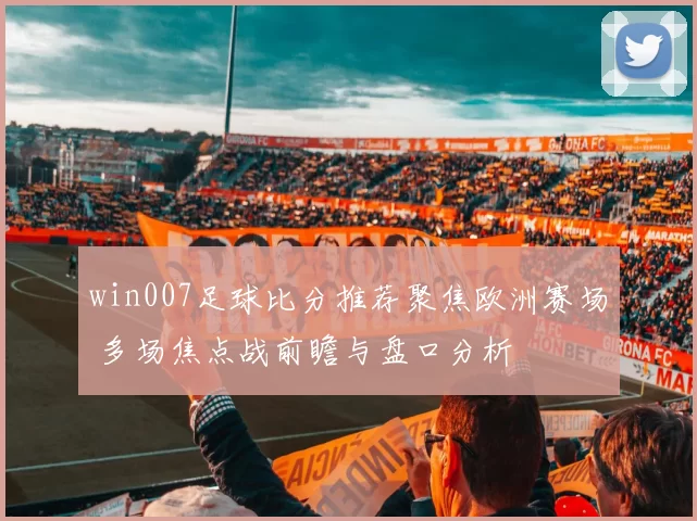 win007足球比分推荐聚焦欧洲赛场 多场焦点战前瞻与盘口分析