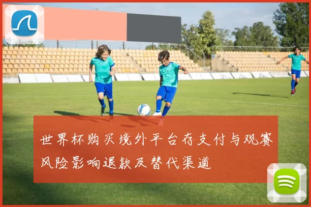 世界杯购买境外平台存支付与观赛风险影响退款及替代渠道