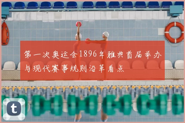 第一次奥运会1896年雅典首届举办与现代赛事规则沿革看点