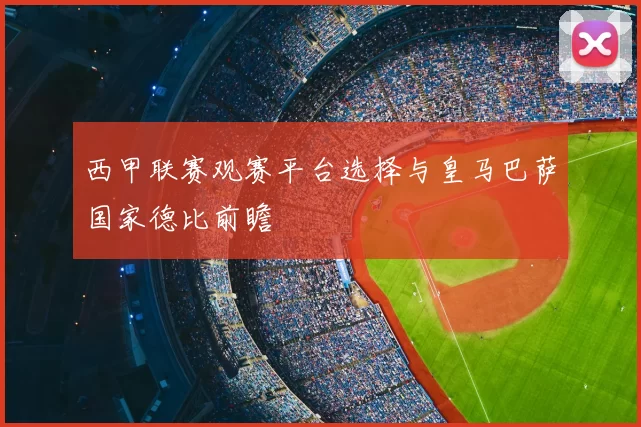 西甲联赛观赛平台选择与皇马巴萨国家德比前瞻