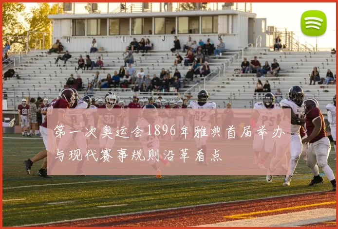 第一次奥运会1896年雅典首届举办与现代赛事规则沿革看点