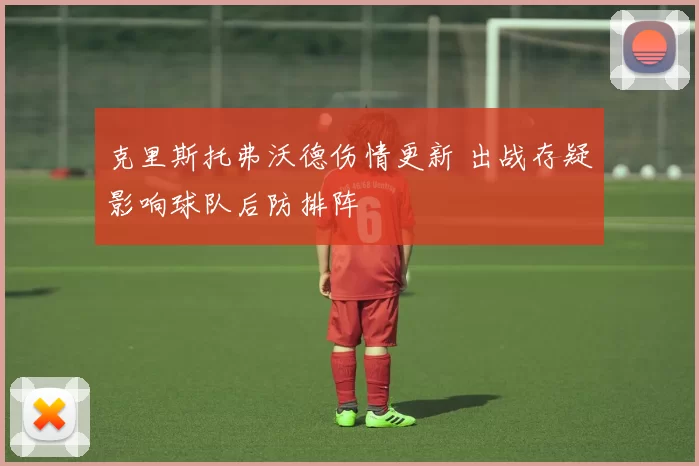 克里斯托弗沃德伤情更新 出战存疑影响球队后防排阵