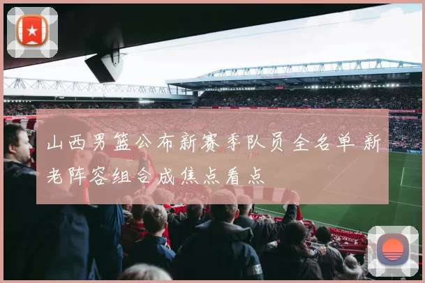 山西男篮公布新赛季队员全名单 新老阵容组合成焦点看点