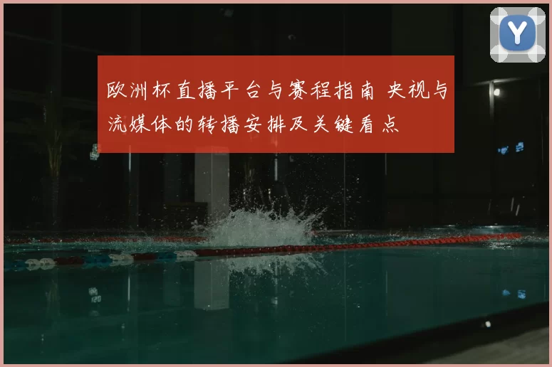 欧洲杯直播平台与赛程指南 央视与流媒体的转播安排及关键看点