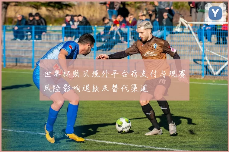 世界杯购买境外平台存支付与观赛风险影响退款及替代渠道