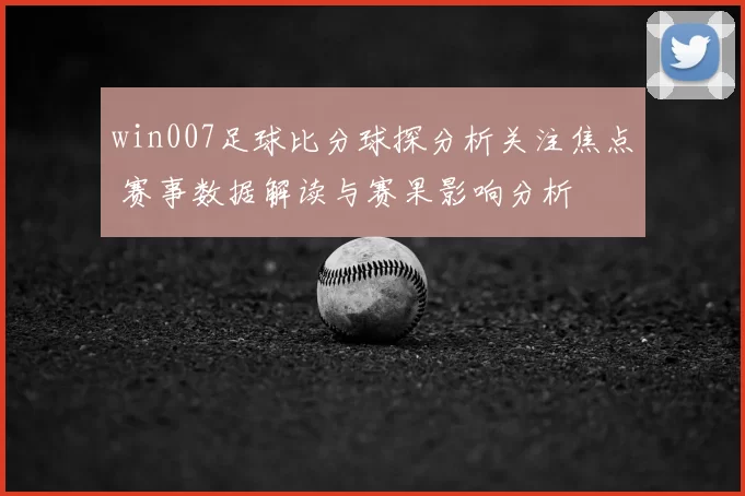 win007足球比分球探分析关注焦点 赛事数据解读与赛果影响分析