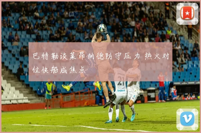 巴特勒谈莱昂纳德防守压力 热火对位快船成焦点