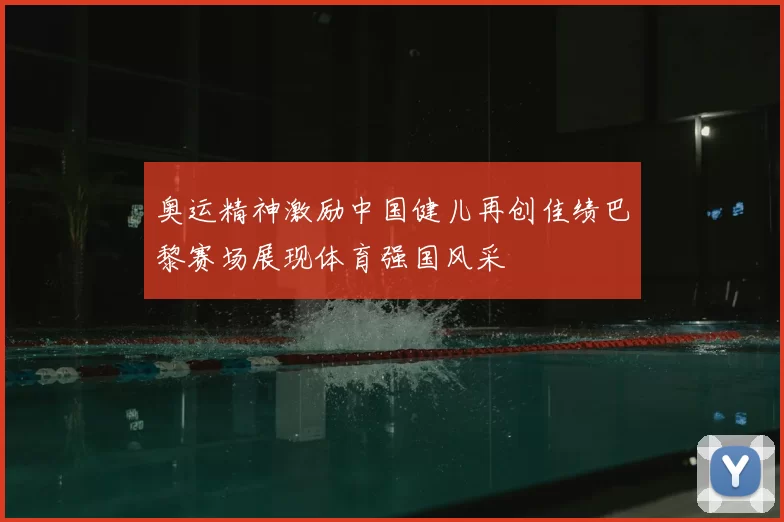 奥运精神激励中国健儿再创佳绩巴黎赛场展现体育强国风采