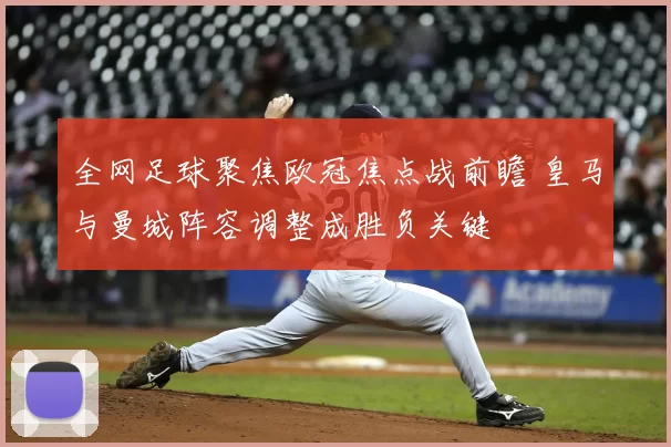 全网足球聚焦欧冠焦点战前瞻 皇马与曼城阵容调整成胜负关键