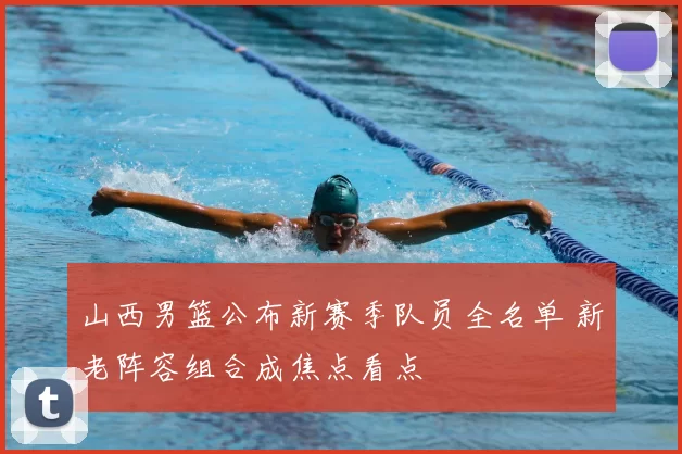 山西男篮公布新赛季队员全名单 新老阵容组合成焦点看点