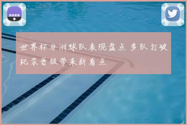 世界杯非洲球队表现盘点 多队打破纪录晋级带来新看点