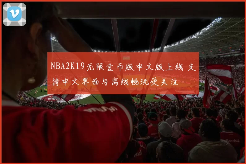 NBA2K19无限金币版中文版上线 支持中文界面与离线畅玩受关注