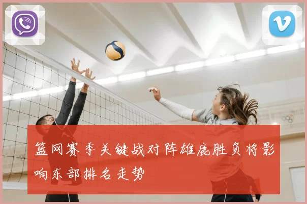 篮网赛季关键战对阵雄鹿胜负将影响东部排名走势